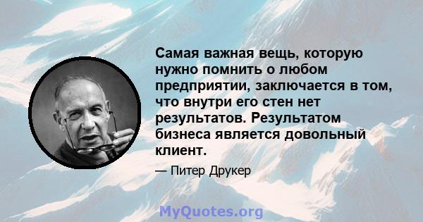 Самая важная вещь, которую нужно помнить о любом предприятии, заключается в том, что внутри его стен нет результатов. Результатом бизнеса является довольный клиент.