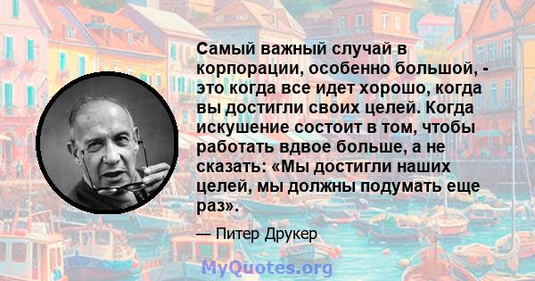 Самый важный случай в корпорации, особенно большой, - это когда все идет хорошо, когда вы достигли своих целей. Когда искушение состоит в том, чтобы работать вдвое больше, а не сказать: «Мы достигли наших целей, мы