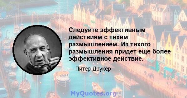 Следуйте эффективным действиям с тихим размышлением. Из тихого размышления придет еще более эффективное действие.