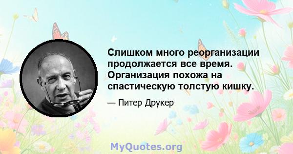 Слишком много реорганизации продолжается все время. Организация похожа на спастическую толстую кишку.