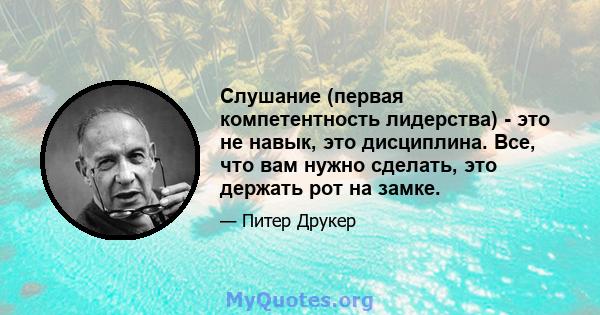 Слушание (первая компетентность лидерства) - это не навык, это дисциплина. Все, что вам нужно сделать, это держать рот на замке.