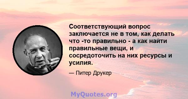 Соответствующий вопрос заключается не в том, как делать что -то правильно - а как найти правильные вещи, и сосредоточить на них ресурсы и усилия.