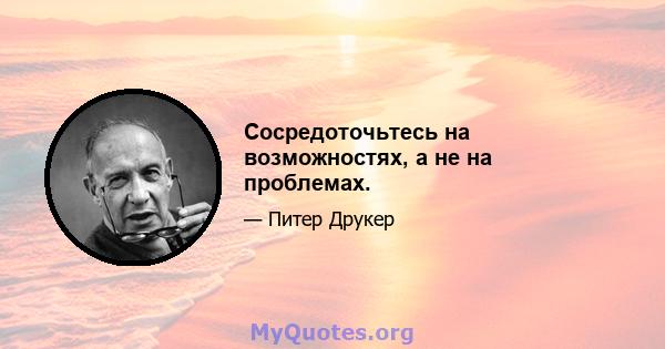 Сосредоточьтесь на возможностях, а не на проблемах.