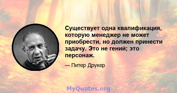 Существует одна квалификация, которую менеджер не может приобрести, но должен принести задачу. Это не гений; это персонаж.