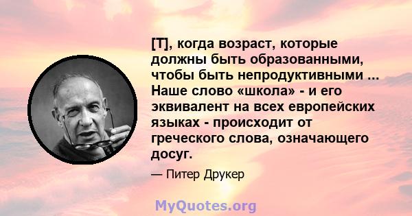 [T], когда возраст, которые должны быть образованными, чтобы быть непродуктивными ... Наше слово «школа» - и его эквивалент на всех европейских языках - происходит от греческого слова, означающего досуг.