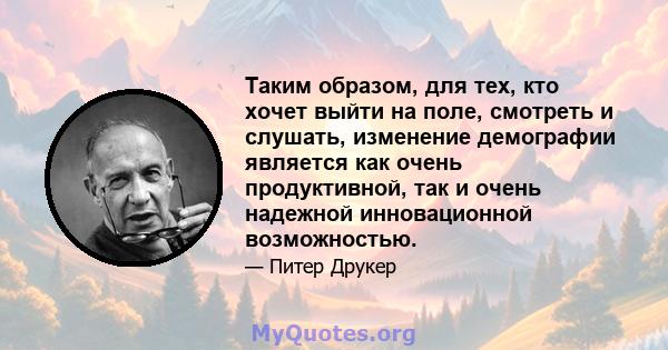 Таким образом, для тех, кто хочет выйти на поле, смотреть и слушать, изменение демографии является как очень продуктивной, так и очень надежной инновационной возможностью.