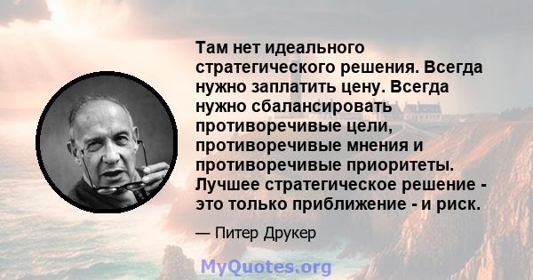 Там нет идеального стратегического решения. Всегда нужно заплатить цену. Всегда нужно сбалансировать противоречивые цели, противоречивые мнения и противоречивые приоритеты. Лучшее стратегическое решение - это только