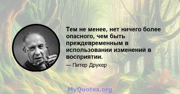 Тем не менее, нет ничего более опасного, чем быть преждевременным в использовании изменений в восприятии.