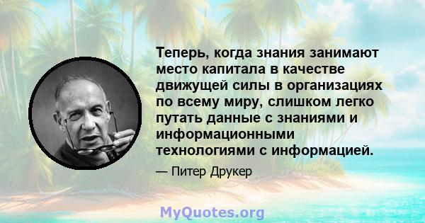 Теперь, когда знания занимают место капитала в качестве движущей силы в организациях по всему миру, слишком легко путать данные с знаниями и информационными технологиями с информацией.