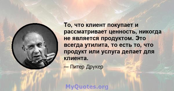 То, что клиент покупает и рассматривает ценность, никогда не является продуктом. Это всегда утилита, то есть то, что продукт или услуга делает для клиента.