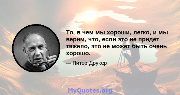 То, в чем мы хороши, легко, и мы верим, что, если это не придет тяжело, это не может быть очень хорошо.