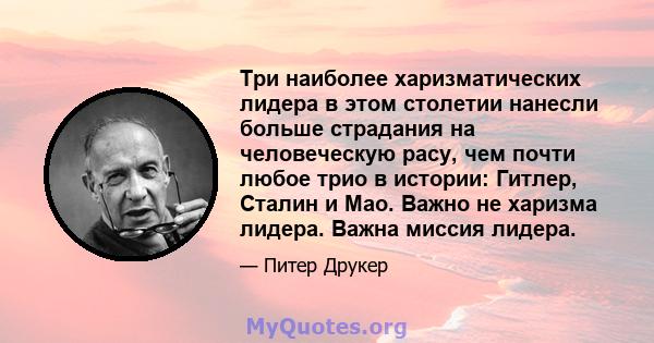 Три наиболее харизматических лидера в этом столетии нанесли больше страдания на человеческую расу, чем почти любое трио в истории: Гитлер, Сталин и Мао. Важно не харизма лидера. Важна миссия лидера.