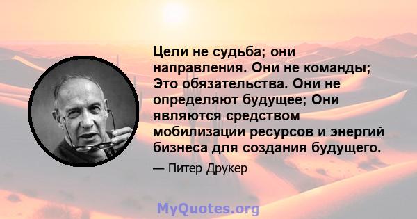 Цели не судьба; они направления. Они не команды; Это обязательства. Они не определяют будущее; Они являются средством мобилизации ресурсов и энергий бизнеса для создания будущего.