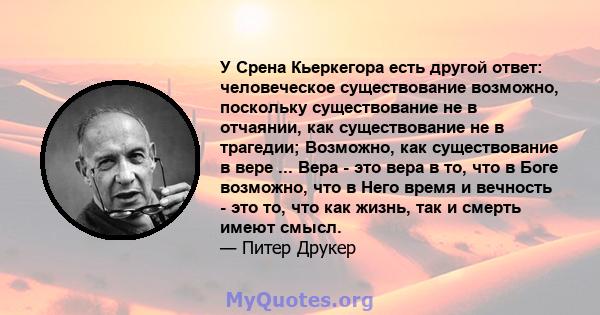 У Срена Кьеркегора есть другой ответ: человеческое существование возможно, поскольку существование не в отчаянии, как существование не в трагедии; Возможно, как существование в вере ... Вера - это вера в то, что в Боге