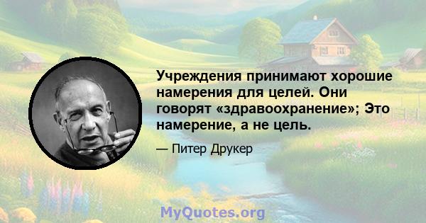 Учреждения принимают хорошие намерения для целей. Они говорят «здравоохранение»; Это намерение, а не цель.