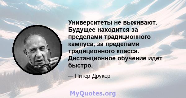 Университеты не выживают. Будущее находится за пределами традиционного кампуса, за пределами традиционного класса. Дистанционное обучение идет быстро.