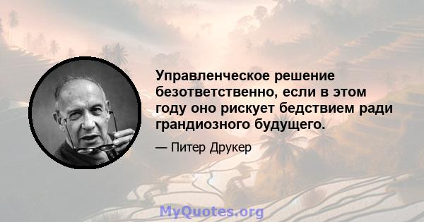 Управленческое решение безответственно, если в этом году оно рискует бедствием ради грандиозного будущего.