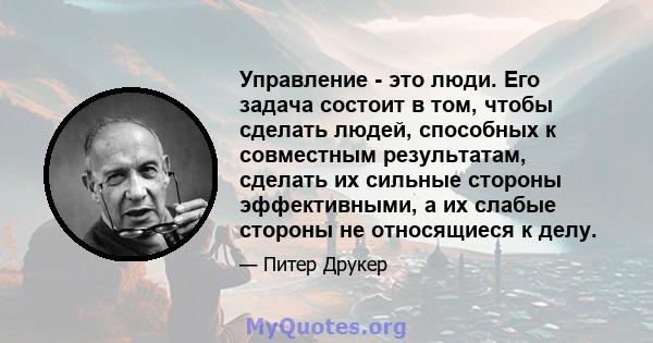 Управление - это люди. Его задача состоит в том, чтобы сделать людей, способных к совместным результатам, сделать их сильные стороны эффективными, а их слабые стороны не относящиеся к делу.