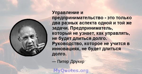 Управление и предпринимательство - это только два разных аспекта одной и той же задачи. Предприниматель, который не узнает, как управлять, не будет длиться долго. Руководство, которое не учится в инновациях, не будет