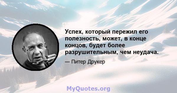 Успех, который пережил его полезность, может, в конце концов, будет более разрушительным, чем неудача.