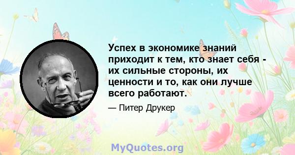 Успех в экономике знаний приходит к тем, кто знает себя - их сильные стороны, их ценности и то, как они лучше всего работают.