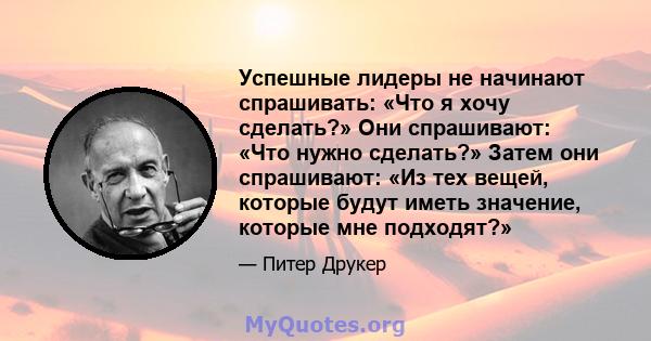 Успешные лидеры не начинают спрашивать: «Что я хочу сделать?» Они спрашивают: «Что нужно сделать?» Затем они спрашивают: «Из тех вещей, которые будут иметь значение, которые мне подходят?»