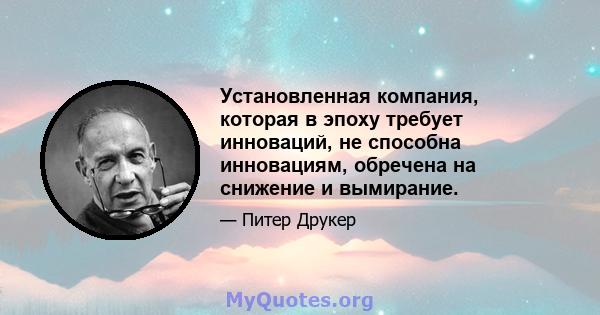 Установленная компания, которая в эпоху требует инноваций, не способна инновациям, обречена на снижение и вымирание.