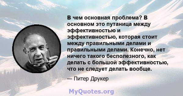 В чем основная проблема? В основном это путаница между эффективностью и эффективностью, которая стоит между правильными делами и правильными делами. Конечно, нет ничего такого бесполезного, как делать с большой