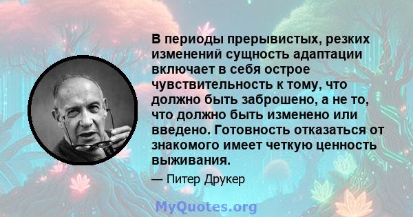 В периоды прерывистых, резких изменений сущность адаптации включает в себя острое чувствительность к тому, что должно быть заброшено, а не то, что должно быть изменено или введено. Готовность отказаться от знакомого