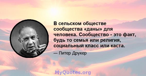 В сельском обществе сообщества «даны» для человека. Сообщество - это факт, будь то семья или религия, социальный класс или каста.