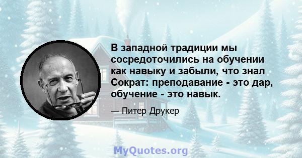 В западной традиции мы сосредоточились на обучении как навыку и забыли, что знал Сократ: преподавание - это дар, обучение - это навык.