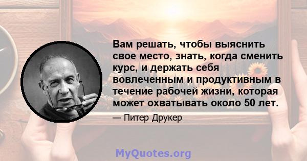 Вам решать, чтобы выяснить свое место, знать, когда сменить курс, и держать себя вовлеченным и продуктивным в течение рабочей жизни, которая может охватывать около 50 лет.