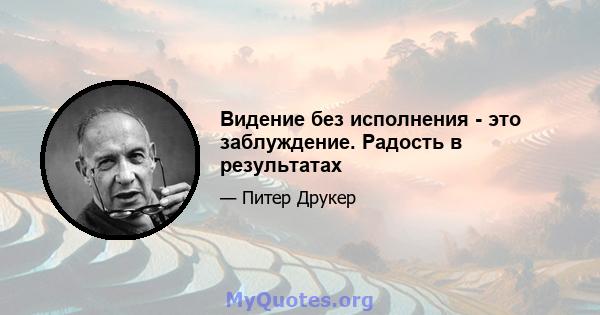 Видение без исполнения - это заблуждение. Радость в результатах