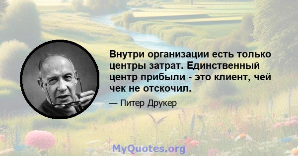 Внутри организации есть только центры затрат. Единственный центр прибыли - это клиент, чей чек не отскочил.