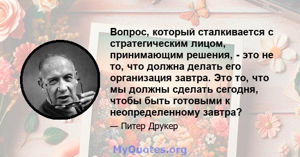 Вопрос, который сталкивается с стратегическим лицом, принимающим решения, - это не то, что должна делать его организация завтра. Это то, что мы должны сделать сегодня, чтобы быть готовыми к неопределенному завтра?