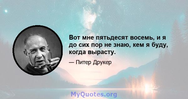 Вот мне пятьдесят восемь, и я до сих пор не знаю, кем я буду, когда вырасту.