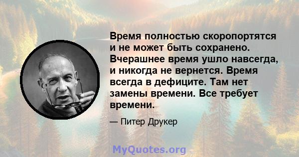 Время полностью скоропортятся и не может быть сохранено. Вчерашнее время ушло навсегда, и никогда не вернется. Время всегда в дефиците. Там нет замены времени. Все требует времени.