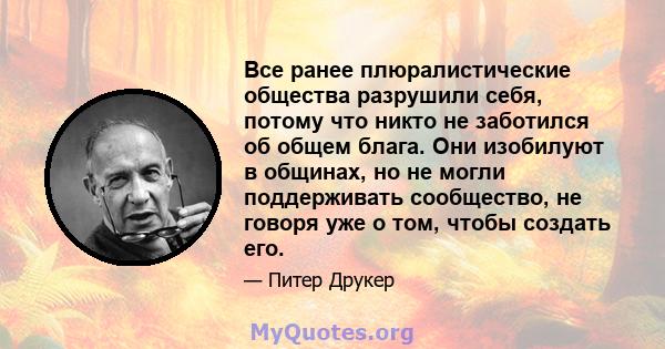 Все ранее плюралистические общества разрушили себя, потому что никто не заботился об общем блага. Они изобилуют в общинах, но не могли поддерживать сообщество, не говоря уже о том, чтобы создать его.