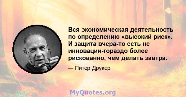 Вся экономическая деятельность по определению «высокий риск». И защита вчера-то есть не инновации-гораздо более рискованно, чем делать завтра.