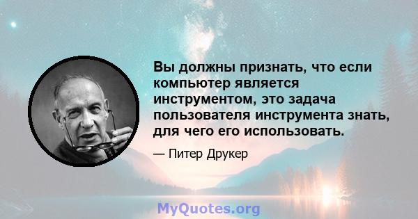 Вы должны признать, что если компьютер является инструментом, это задача пользователя инструмента знать, для чего его использовать.