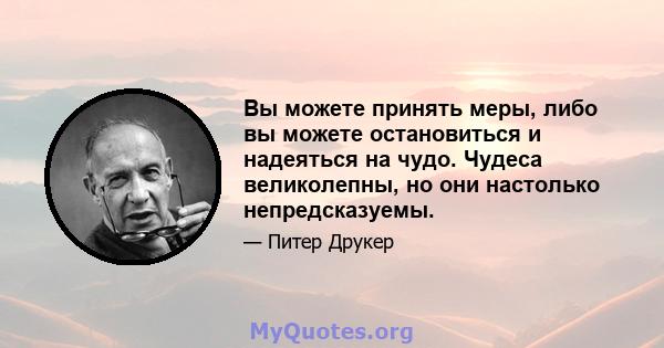 Вы можете принять меры, либо вы можете остановиться и надеяться на чудо. Чудеса великолепны, но они настолько непредсказуемы.