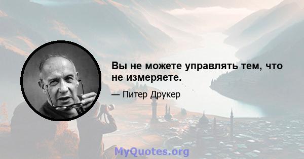 Вы не можете управлять тем, что не измеряете.