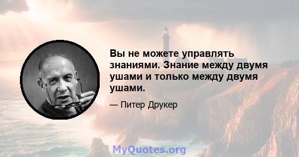 Вы не можете управлять знаниями. Знание между двумя ушами и только между двумя ушами.