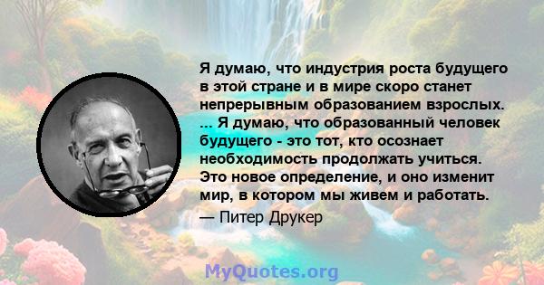 Я думаю, что индустрия роста будущего в этой стране и в мире скоро станет непрерывным образованием взрослых. ... Я думаю, что образованный человек будущего - это тот, кто осознает необходимость продолжать учиться. Это