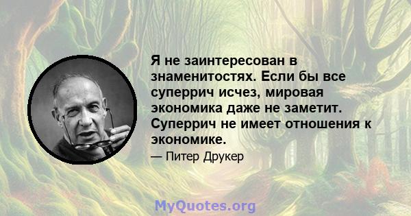 Я не заинтересован в знаменитостях. Если бы все суперрич исчез, мировая экономика даже не заметит. Суперрич не имеет отношения к экономике.