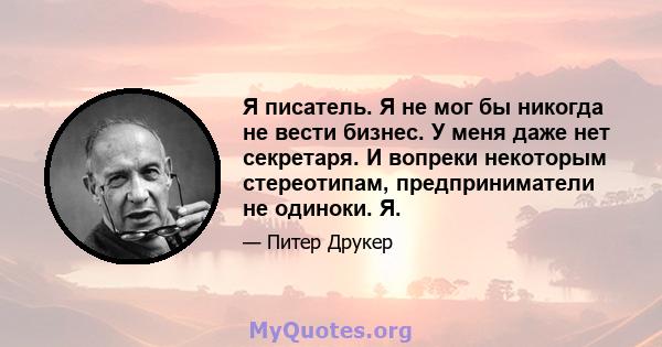 Я писатель. Я не мог бы никогда не вести бизнес. У меня даже нет секретаря. И вопреки некоторым стереотипам, предприниматели не одиноки. Я.