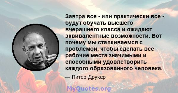 Завтра все - или практически все - будут обучать высшего вчерашнего класса и ожидают эквивалентные возможности. Вот почему мы сталкиваемся с проблемой, чтобы сделать все рабочие места значимыми и способными