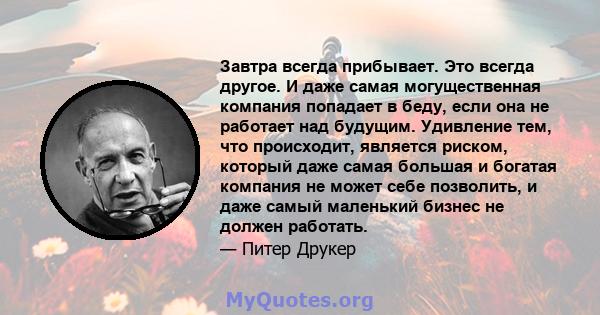 Завтра всегда прибывает. Это всегда другое. И даже самая могущественная компания попадает в беду, если она не работает над будущим. Удивление тем, что происходит, является риском, который даже самая большая и богатая