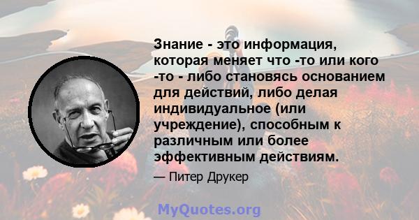 Знание - это информация, которая меняет что -то или кого -то - либо становясь основанием для действий, либо делая индивидуальное (или учреждение), способным к различным или более эффективным действиям.