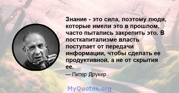 Знание - это сила, поэтому люди, которые имели это в прошлом, часто пытались закрепить это. В посткапитализме власть поступает от передачи информации, чтобы сделать ее продуктивной, а не от скрытия ее.